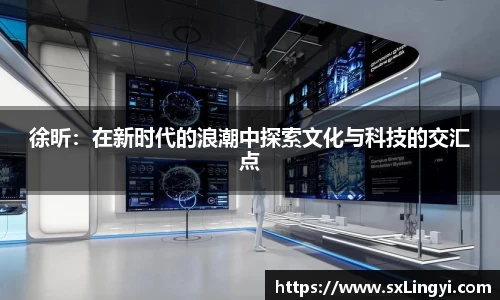 徐昕：在新時代的浪潮中探索文化與科技的交匯點